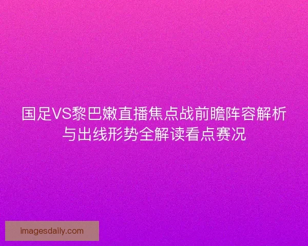 国足VS黎巴嫩直播焦点战前瞻阵容解析与出线形势全解读看点赛况