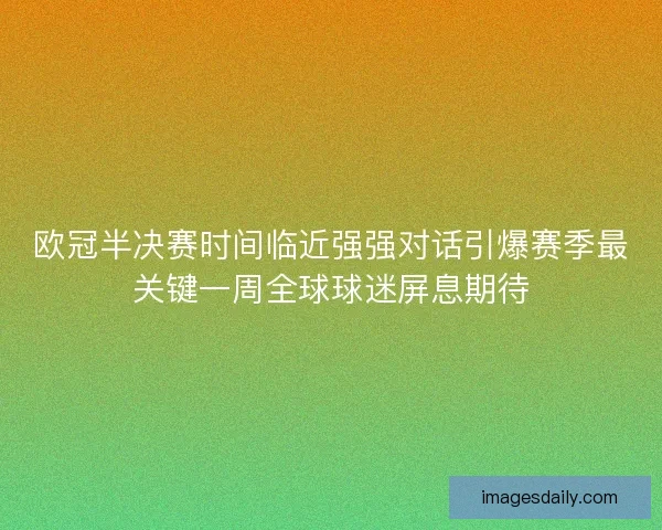欧冠半决赛时间临近强强对话引爆赛季最关键一周全球球迷屏息期待