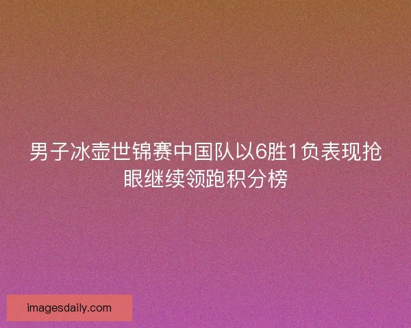 男子冰壶世锦赛中国队以6胜1负表现抢眼继续领跑积分榜