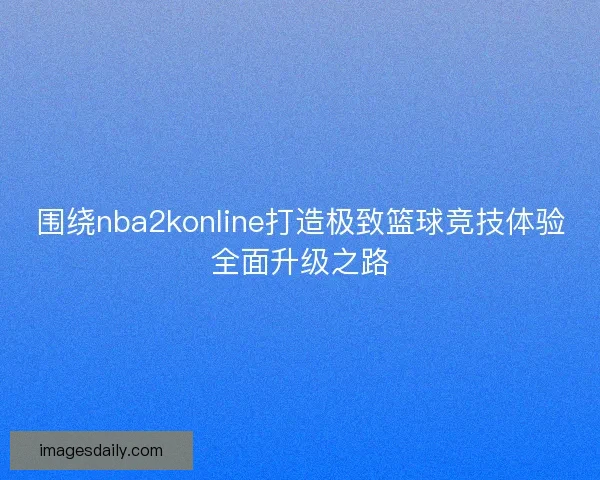 围绕nba2konline打造极致篮球竞技体验全面升级之路