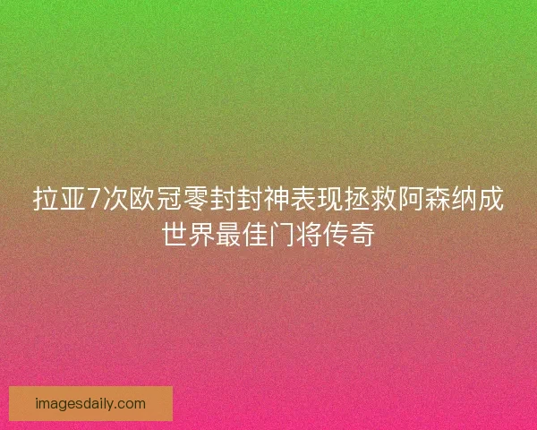 拉亚7次欧冠零封封神表现拯救阿森纳成世界最佳门将传奇