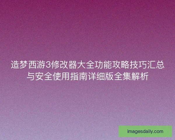 造梦西游3修改器大全功能攻略技巧汇总与安全使用指南详细版全集解析