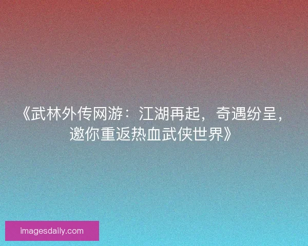 《武林外传网游：江湖再起，奇遇纷呈，邀你重返热血武侠世界》