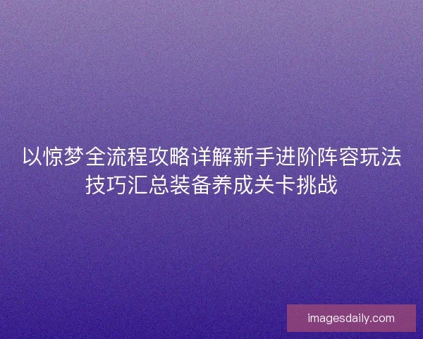 以惊梦全流程攻略详解新手进阶阵容玩法技巧汇总装备养成关卡挑战 以惊梦全流程攻略详解新手进阶阵容玩法技巧汇总装备养成关卡挑战