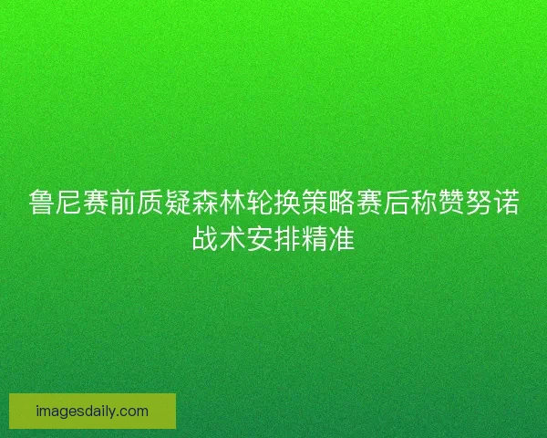 鲁尼赛前质疑森林轮换策略赛后称赞努诺战术安排精准