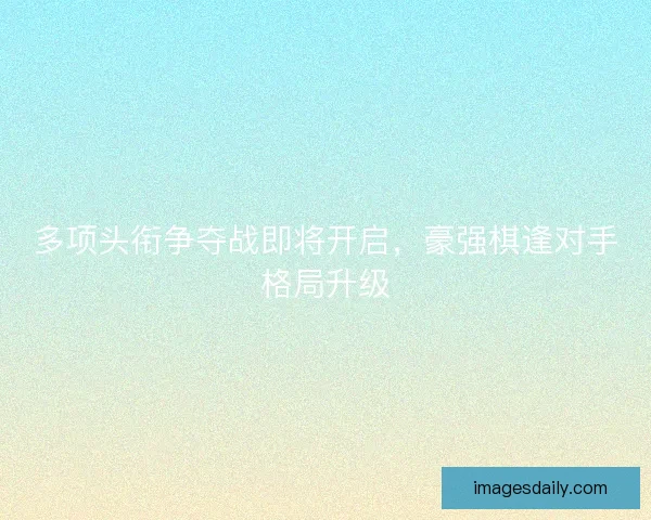 多项头衔争夺战即将开启，豪强棋逢对手格局升级