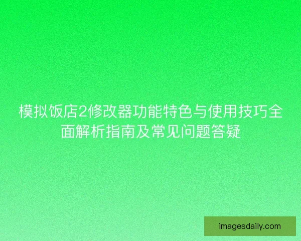 模拟饭店2修改器功能特色与使用技巧全面解析指南及常见问题答疑