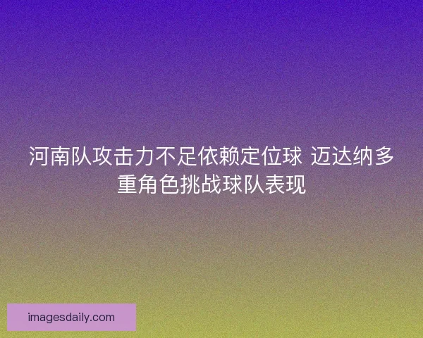 河南队攻击力不足依赖定位球 迈达纳多重角色挑战球队表现