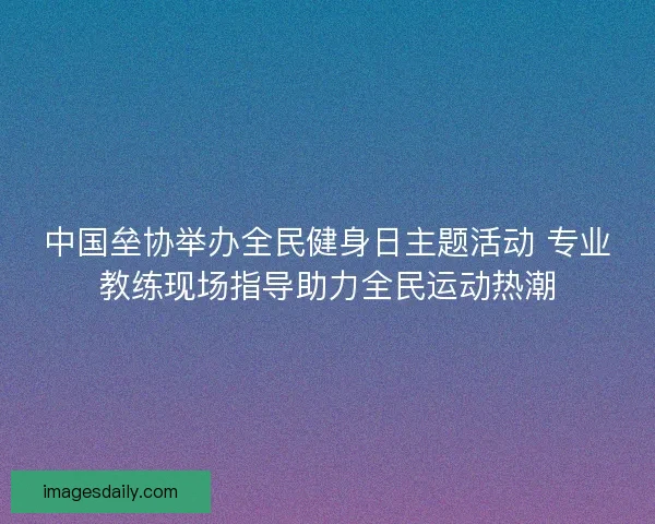 中国垒协举办全民健身日主题活动 专业教练现场指导助力全民运动热潮
