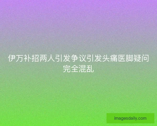 伊万补招两人引发争议引发头痛医脚疑问完全混乱