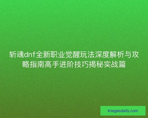斩魂dnf全新职业觉醒玩法深度解析与攻略指南高手进阶技巧揭秘实战篇