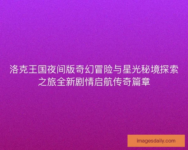 洛克王国夜间版奇幻冒险与星光秘境探索之旅全新剧情启航传奇篇章