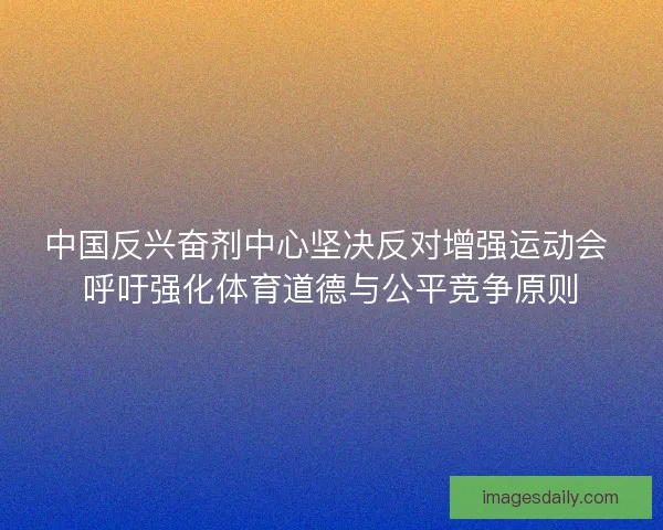 中国反兴奋剂中心坚决反对增强运动会 呼吁强化体育道德与公平竞争原则