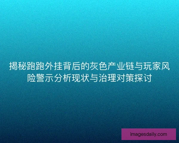 揭秘跑跑外挂背后的灰色产业链与玩家风险警示分析现状与治理对策探讨