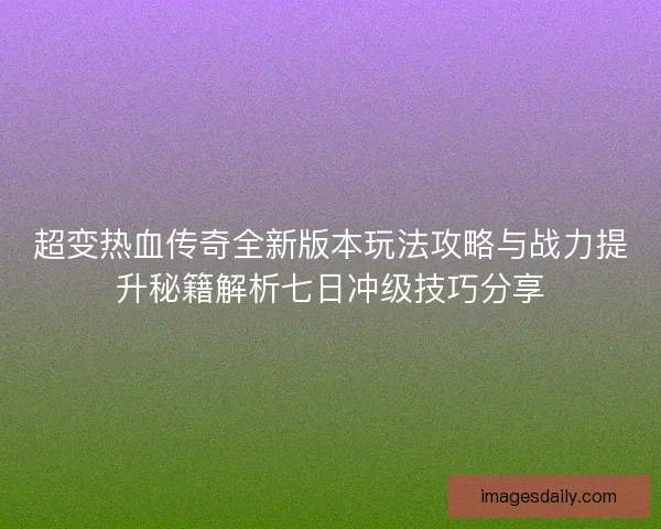 超变热血传奇全新版本玩法攻略与战力提升秘籍解析七日冲级技巧分享