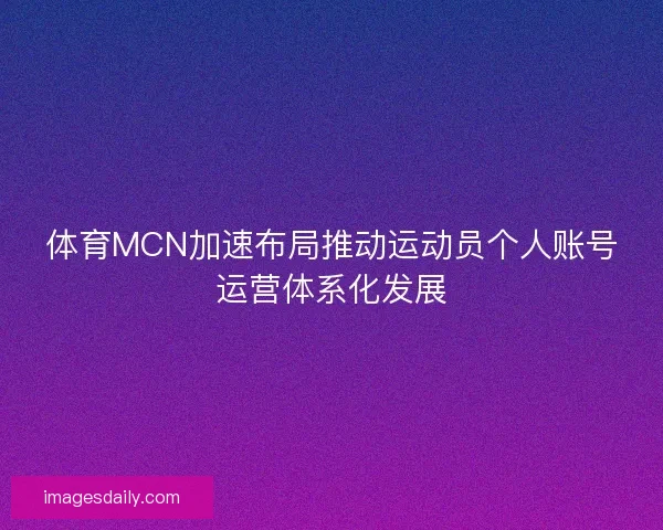 体育MCN加速布局推动运动员个人账号运营体系化发展