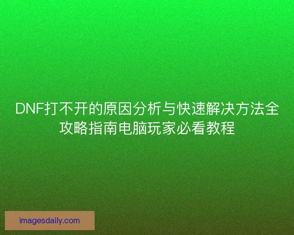 DNF打不开的原因分析与快速解决方法全攻略指南电脑玩家必看教程 DNF打不开的原因分析与快速解决方法全攻略指南电脑玩家必看教程