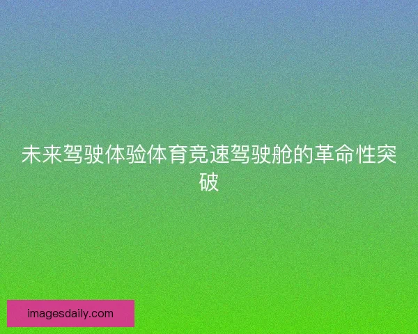 未来驾驶体验体育竞速驾驶舱的革命性突破 未来驾驶体验体育竞速驾驶舱的革命性突破