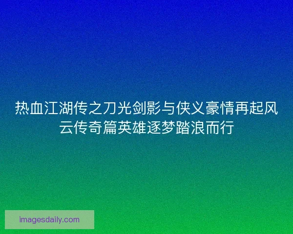 热血江湖传之刀光剑影与侠义豪情再起风云传奇篇英雄逐梦踏浪而行